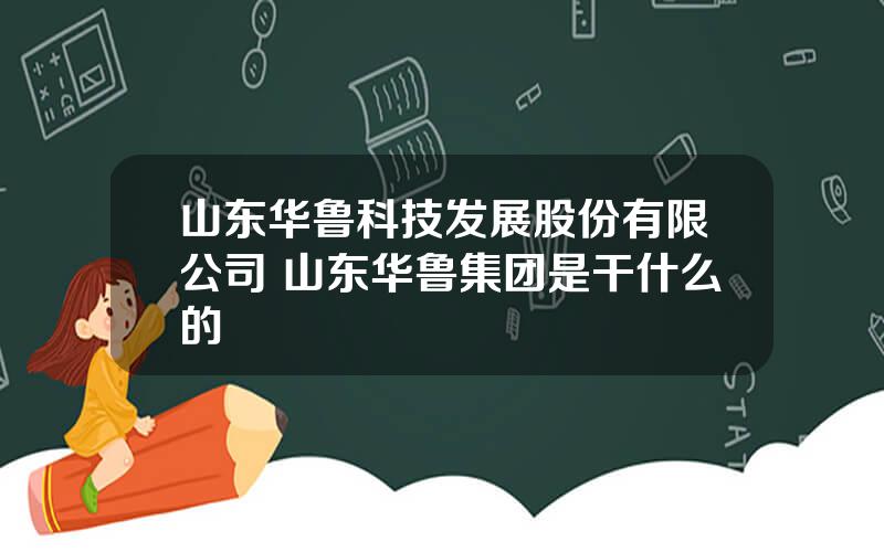 山东华鲁科技发展股份有限公司 山东华鲁集团是干什么的